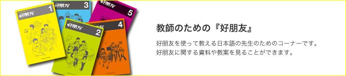 好朋友を使って教える日本語の先生のためのコーナーです。好朋友に関する資料や教案を見ることができます。 